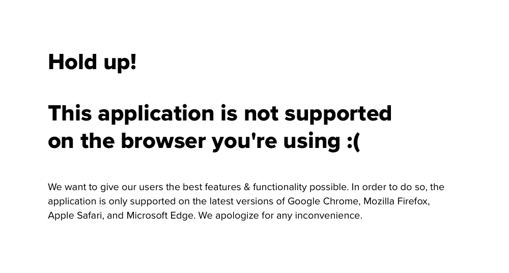 The application is only supported on the latest versions of Google Chrome, Mozilla Firefox, Safari, and Microsoft Edge. We apologize for any inconvenience.